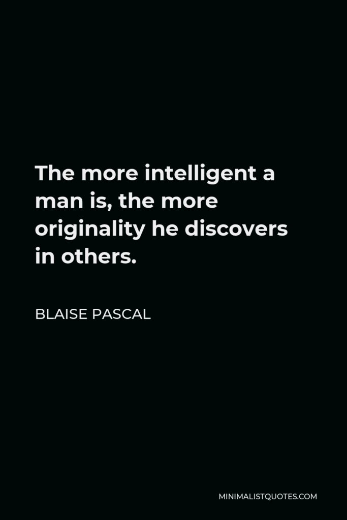 Blaise Pascal Quote - The more intelligent a man is, the more originality he discovers in others.