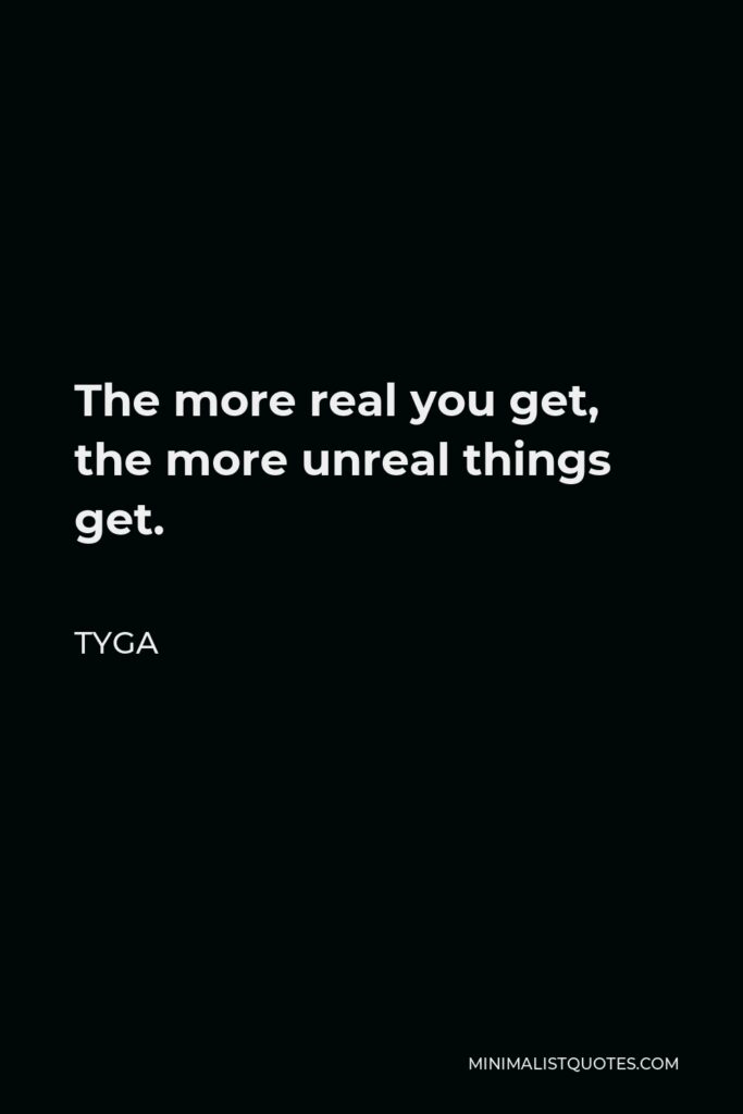 Tyga Quote - The more real you get, the more unreal things get.