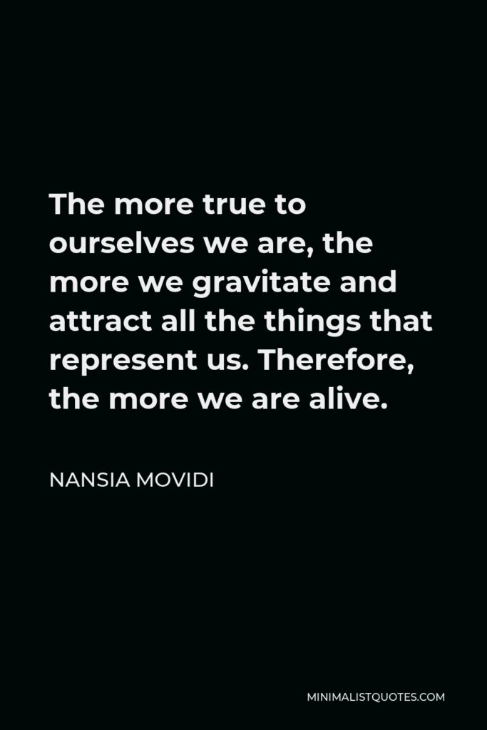 Nansia Movidi Quote - The more true to ourselves we are, the more we gravitate and attract all the things that represent us. Therefore, the more we are alive.