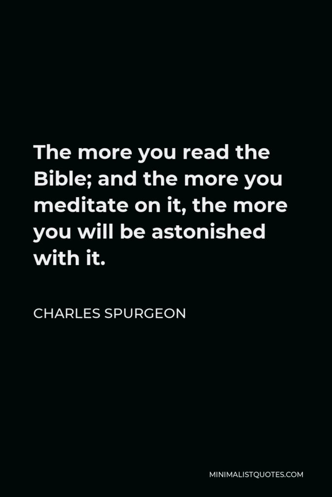 Charles Spurgeon Quote - The more you read the Bible; and the more you meditate on it, the more you will be astonished with it.