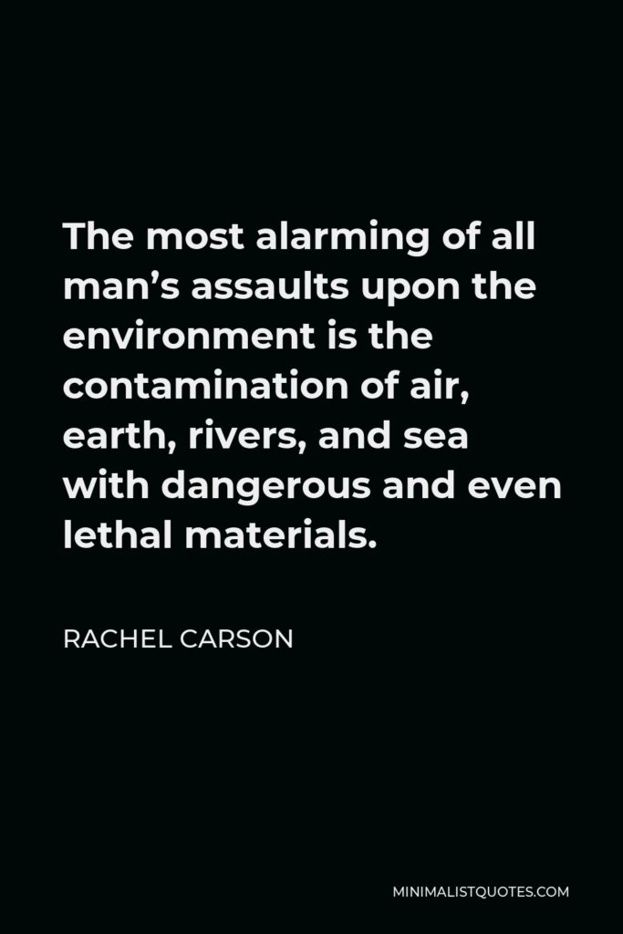 Rachel Carson Quote - The most alarming of all man’s assaults upon the environment is the contamination of air, earth, rivers, and sea with dangerous and even lethal materials.