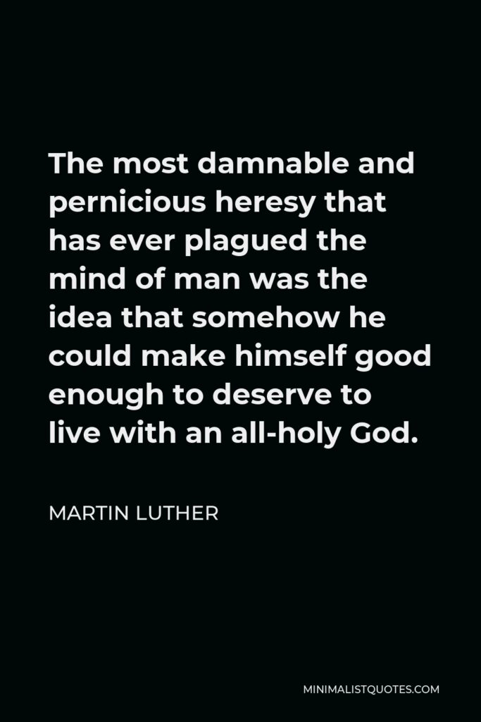 Martin Luther Quote - The most damnable and pernicious heresy that has ever plagued the mind of man was the idea that somehow he could make himself good enough to deserve to live with an all-holy God.