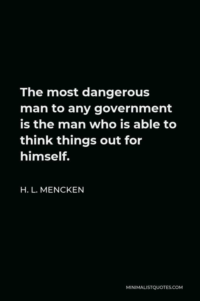 H. L. Mencken Quote - The most dangerous man to any government is the man who is able to think things out for himself.