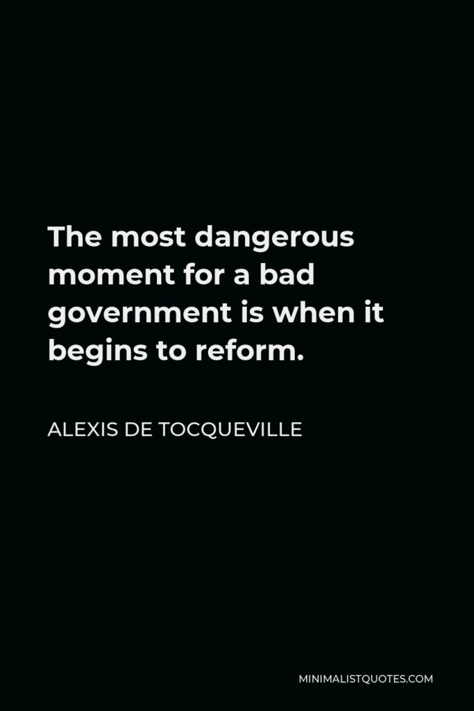 Alexis de Tocqueville Quote - The most dangerous moment for a bad government is when it begins to reform.