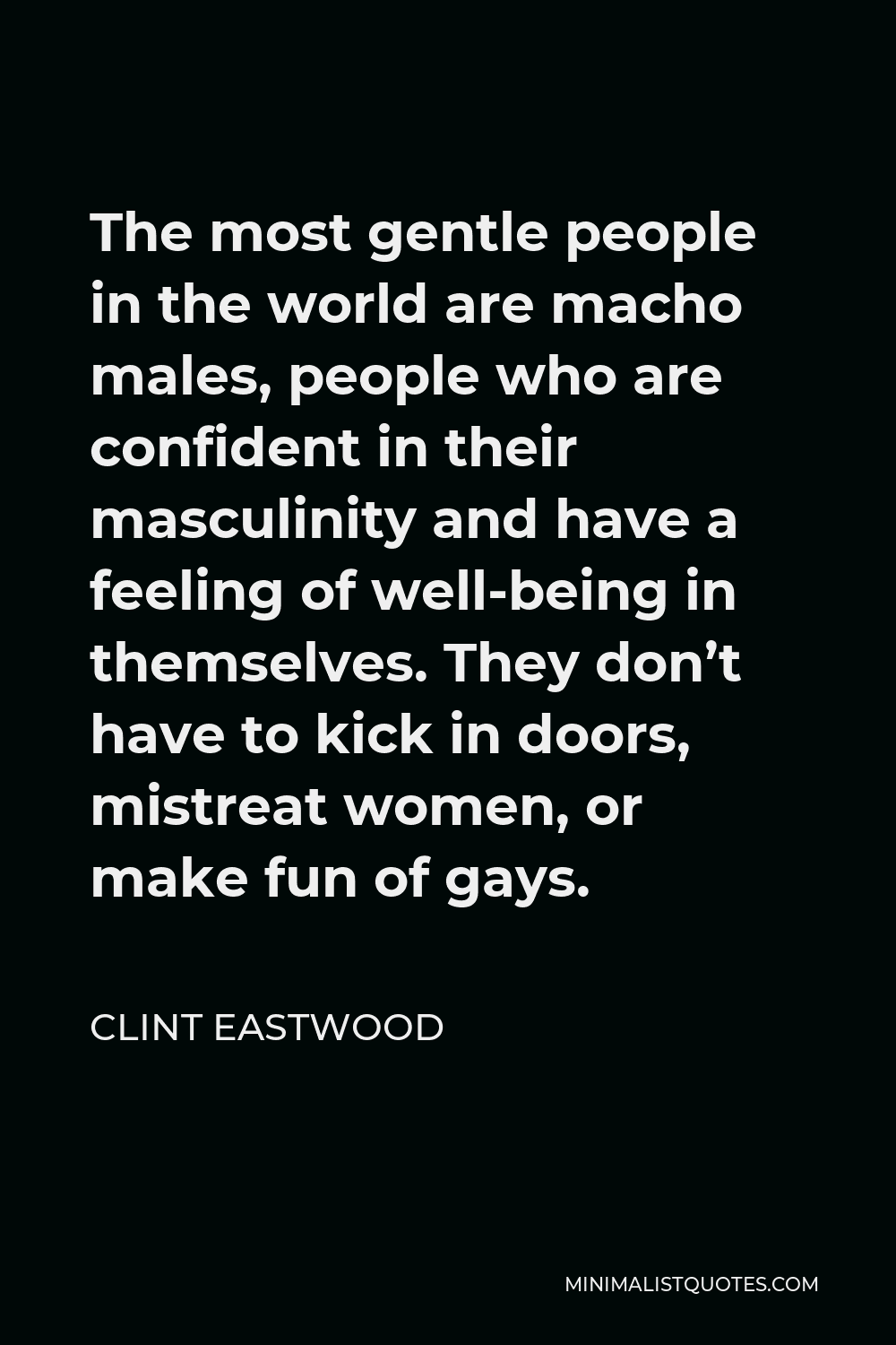 Clint Eastwood Quote - The most gentle people in the world are macho males, people who are confident in their masculinity and have a feeling of well-being in themselves. They don’t have to kick in doors, mistreat women, or make fun of gays.