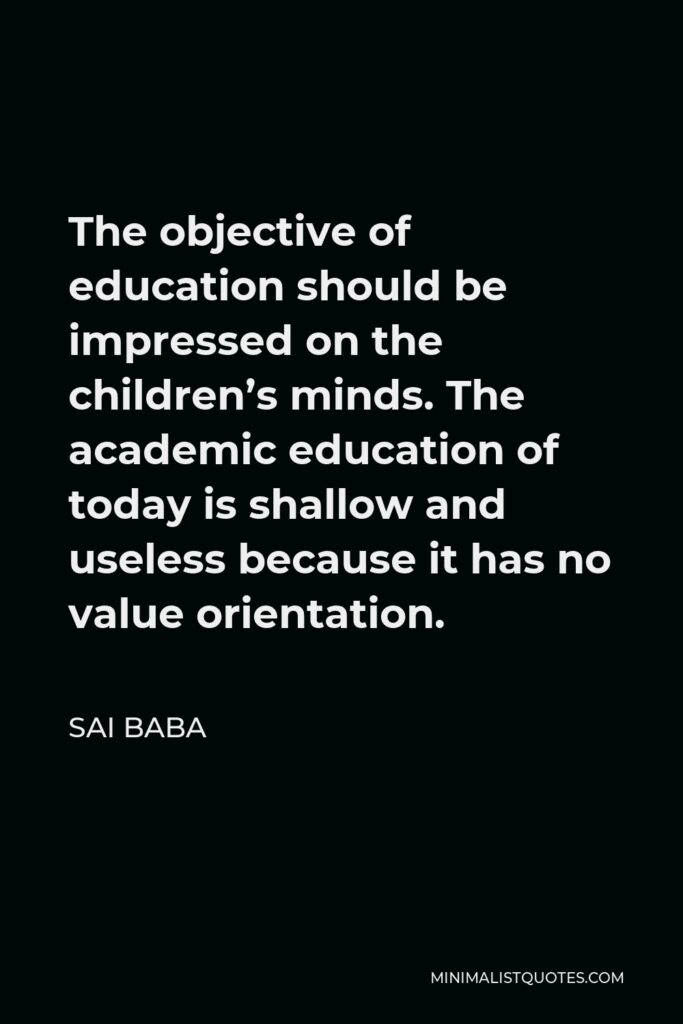 Sai Baba Quote - The objective of education should be impressed on the children’s minds. The academic education of today is shallow and useless because it has no value orientation.