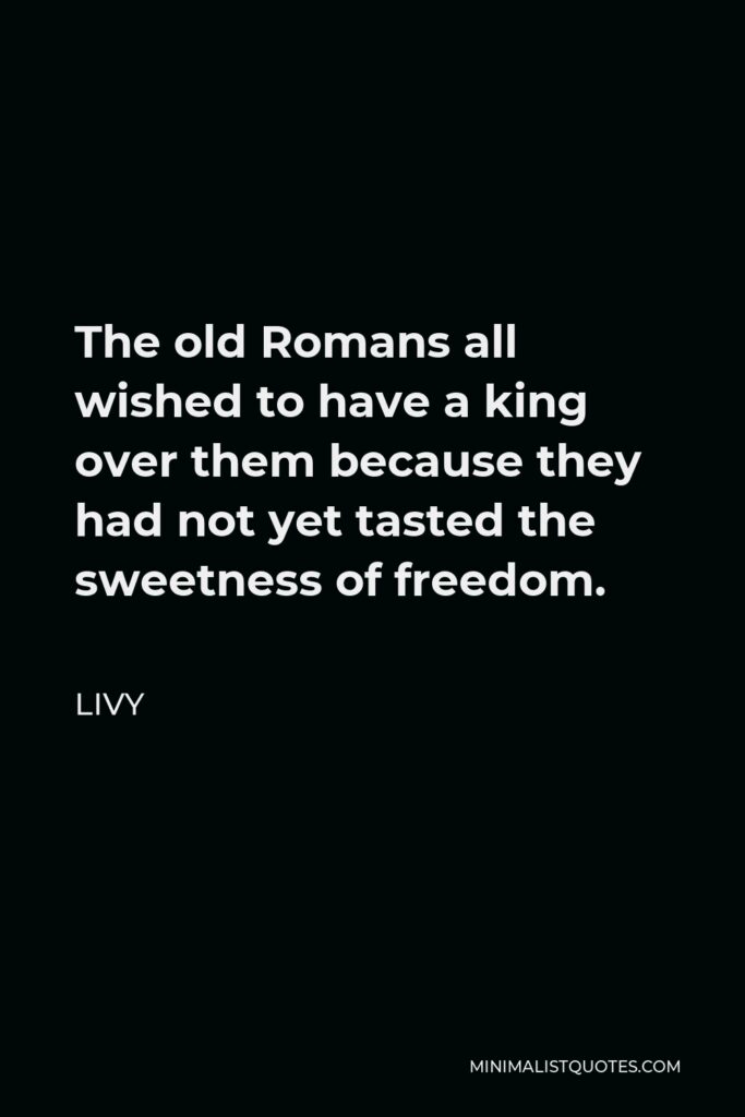 Livy Quote - The old Romans all wished to have a king over them because they had not yet tasted the sweetness of freedom.