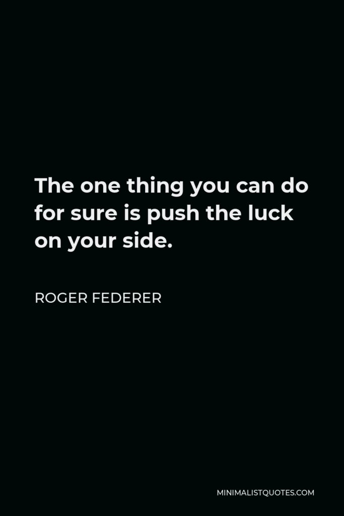 Roger Federer Quote - The one thing you can do for sure is push the luck on your side.