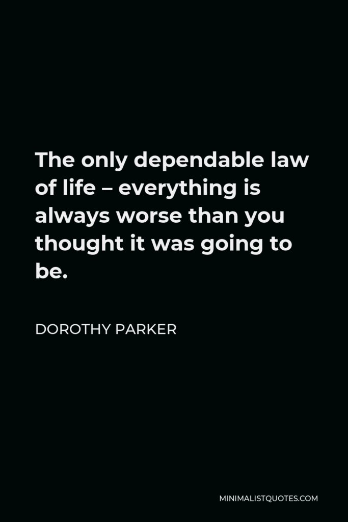 Dorothy Parker Quote - The only dependable law of life – everything is always worse than you thought it was going to be.