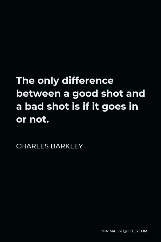 Charles Barkley Quote - The only difference between a good shot and a bad shot is if it goes in or not.