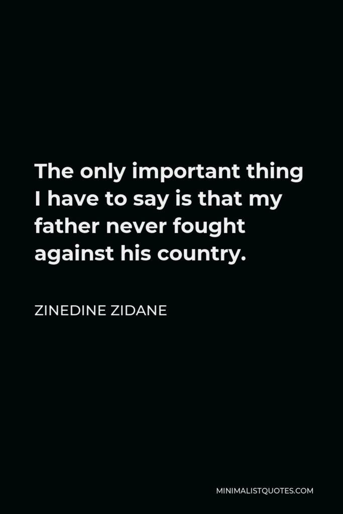 Zinedine Zidane Quote - The only important thing I have to say is that my father never fought against his country.