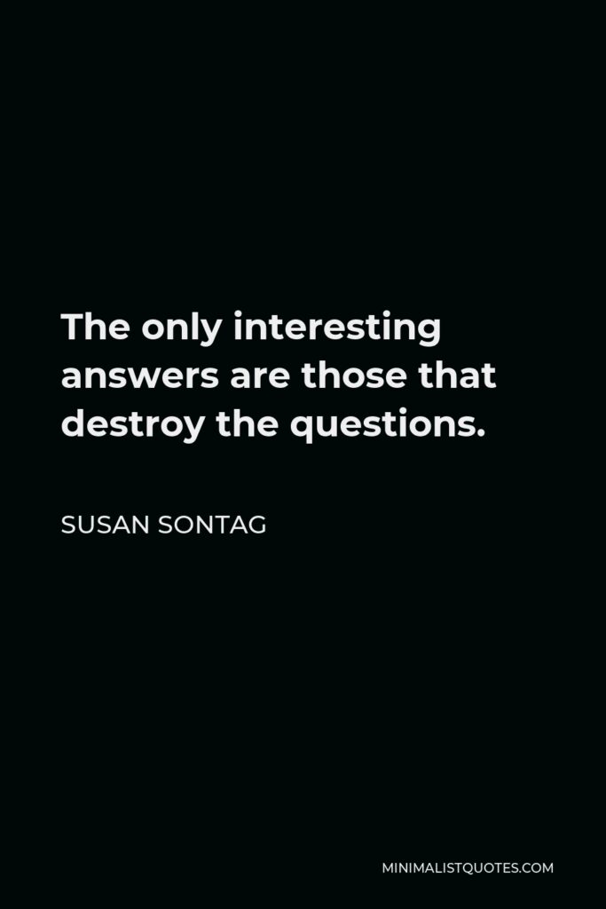 Susan Sontag Quote - The only interesting answers are those that destroy the questions.