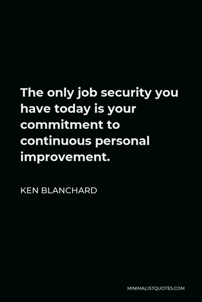 Ken Blanchard Quote - The only job security you have today is your commitment to continuous personal improvement.