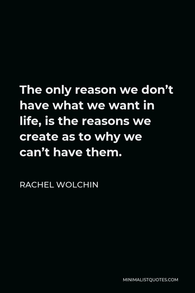 Rachel Wolchin Quote - The only reason we don’t have what we want in life, is the reasons we create as to why we can’t have them.