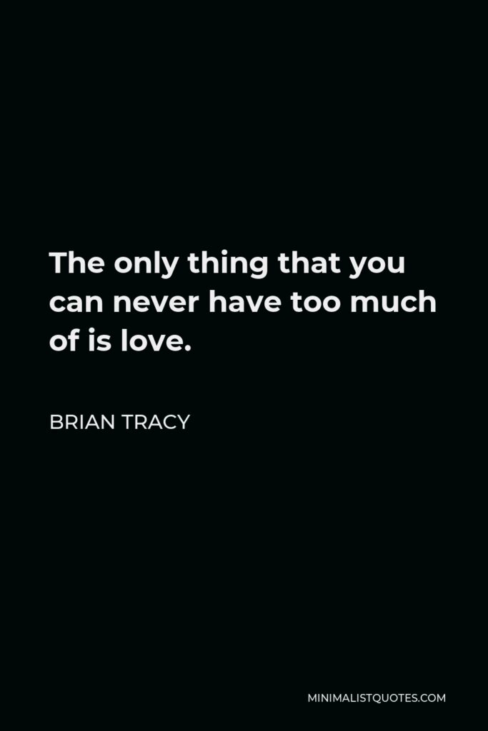 Brian Tracy Quote - The only thing that you can never have too much of is love.