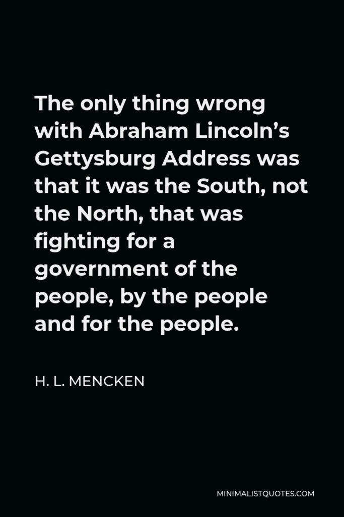 H. L. Mencken Quote - The only thing wrong with Abraham Lincoln’s Gettysburg Address was that it was the South, not the North, that was fighting for a government of the people, by the people and for the people.
