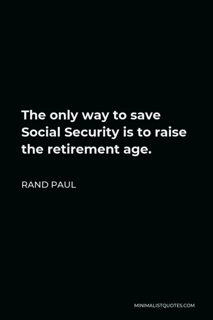 Rand Paul Quote - The only way to save Social Security is to raise the retirement age.