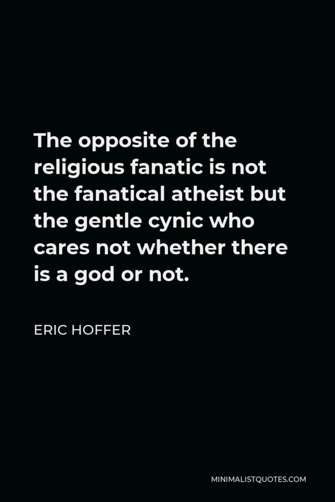 Eric Hoffer Quote - The opposite of the religious fanatic is not the fanatical atheist but the gentle cynic who cares not whether there is a god or not.