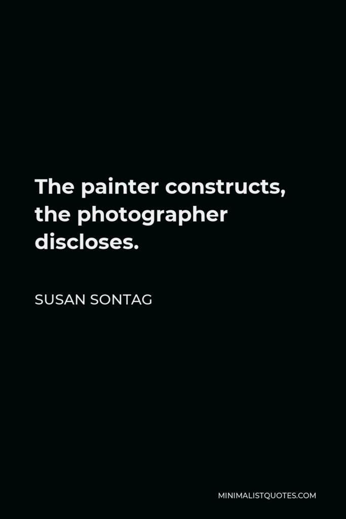 Susan Sontag Quote - The painter constructs, the photographer discloses.