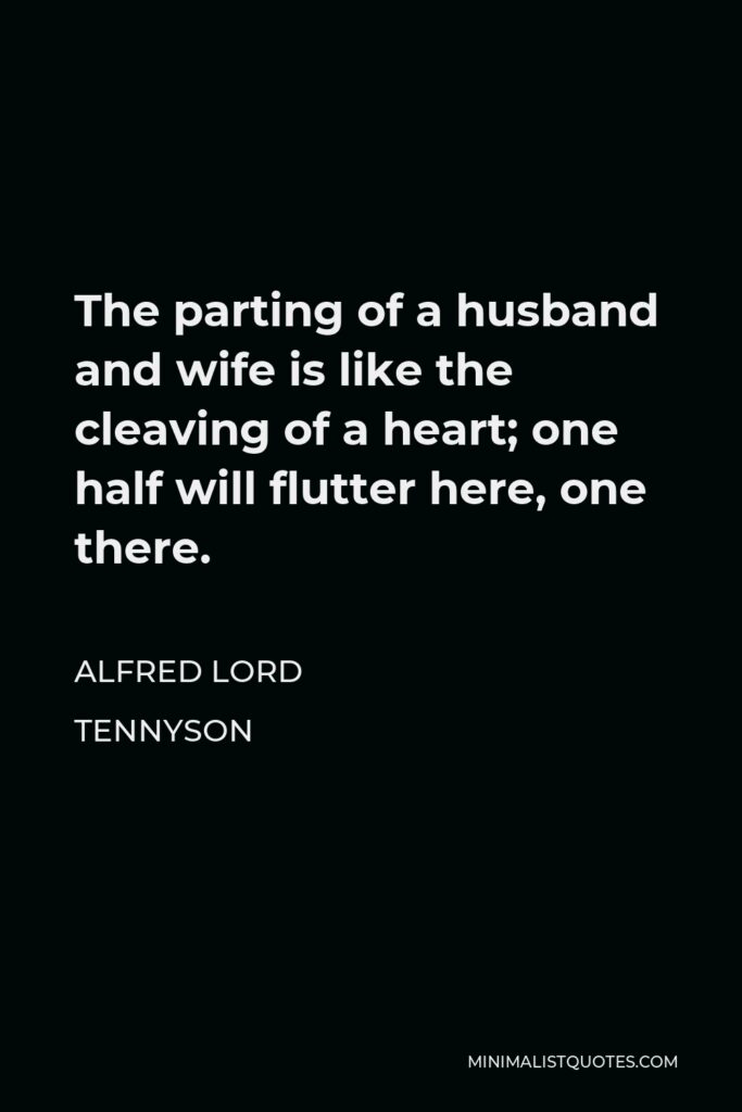 Alfred Lord Tennyson Quote - The parting of a husband and wife is like the cleaving of a heart; one half will flutter here, one there.
