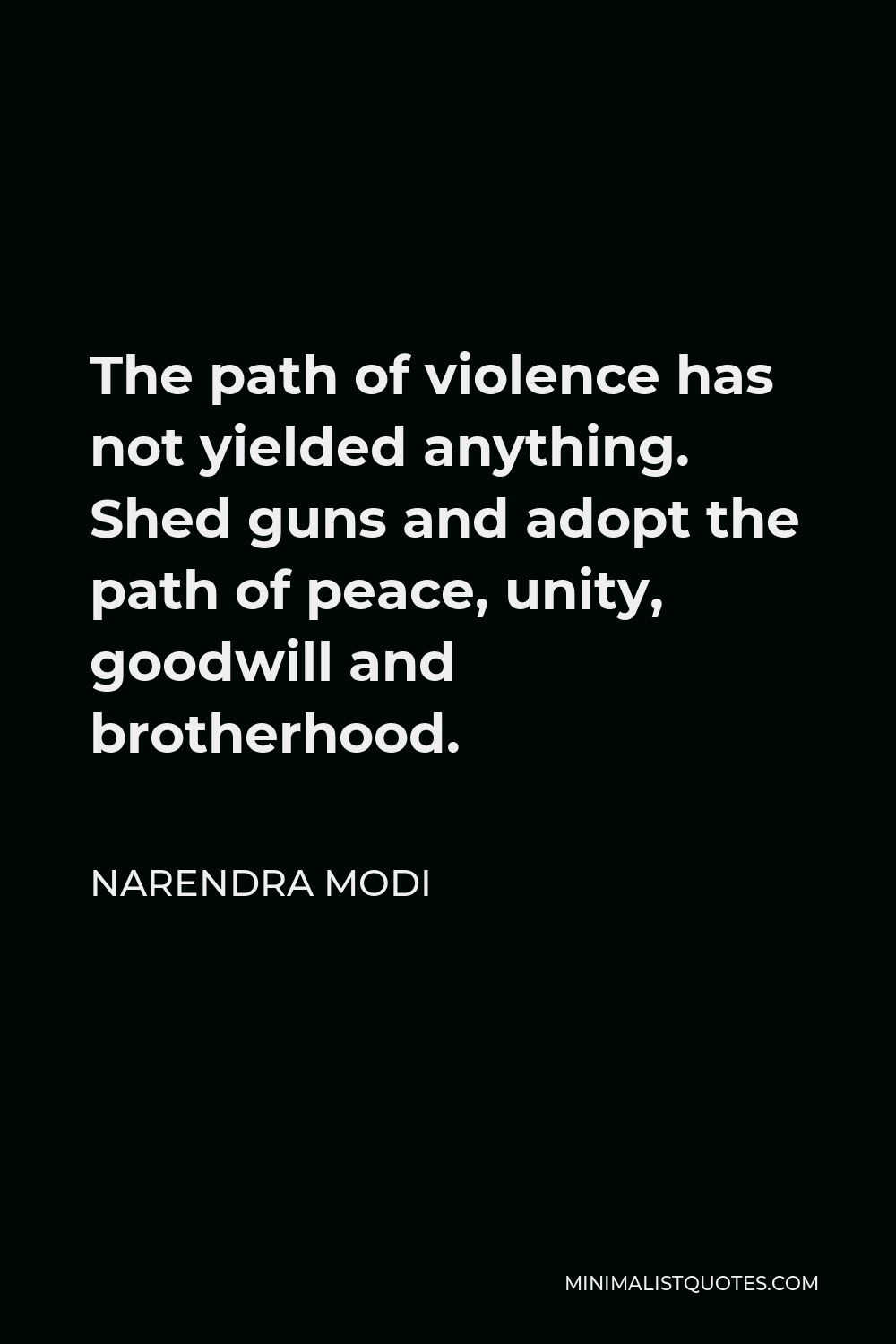 Narendra Modi Quote - The path of violence has not yielded anything. Shed guns and adopt the path of peace, unity, goodwill and brotherhood.