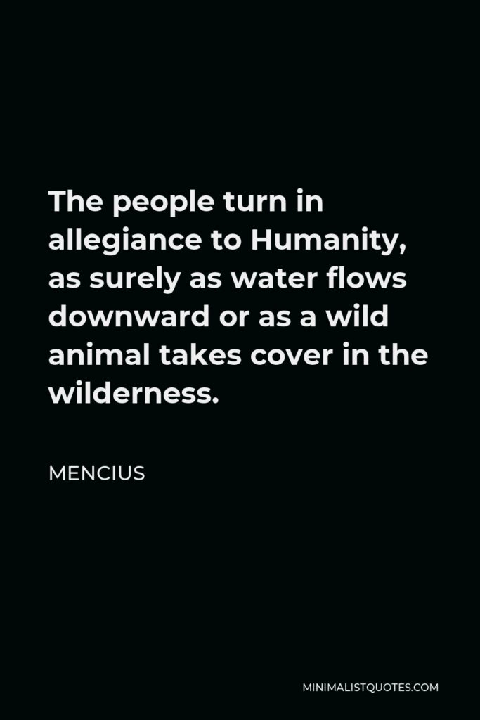 Mencius Quote - The people turn in allegiance to Humanity, as surely as water flows downward or as a wild animal takes cover in the wilderness.