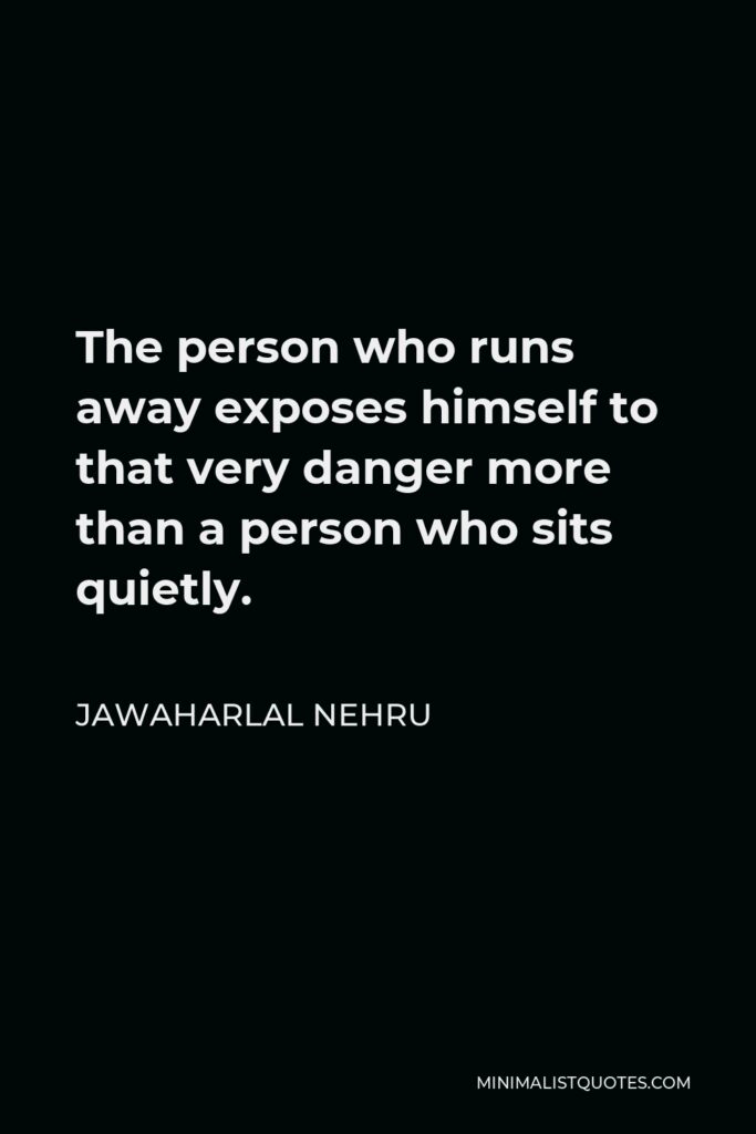 Jawaharlal Nehru Quote - The person who runs away exposes himself to that very danger more than a person who sits quietly.