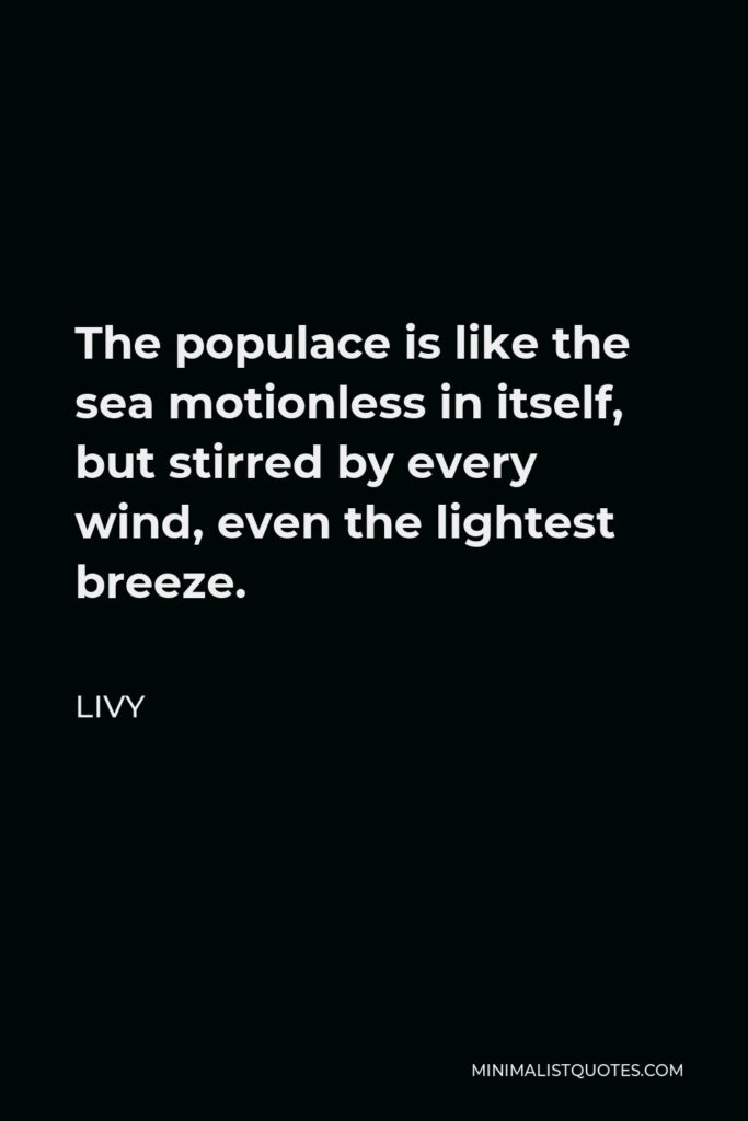 Livy Quote - The populace is like the sea motionless in itself, but stirred by every wind, even the lightest breeze.