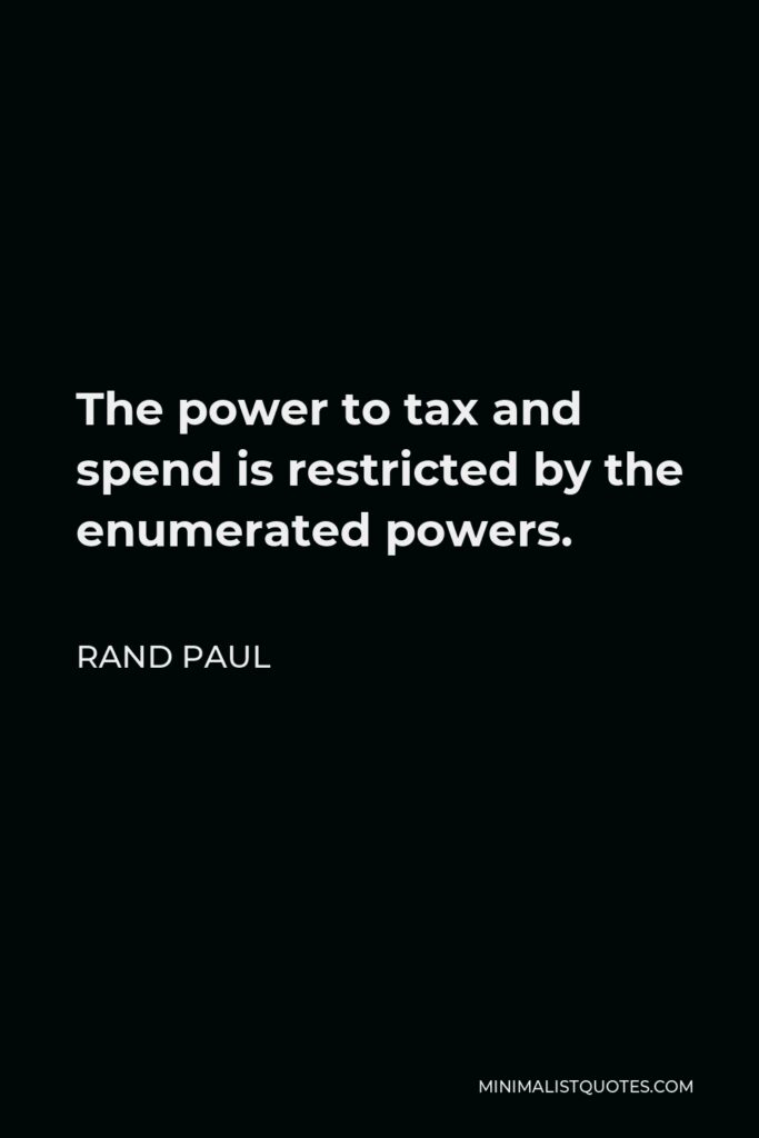 Rand Paul Quote - The power to tax and spend is restricted by the enumerated powers.
