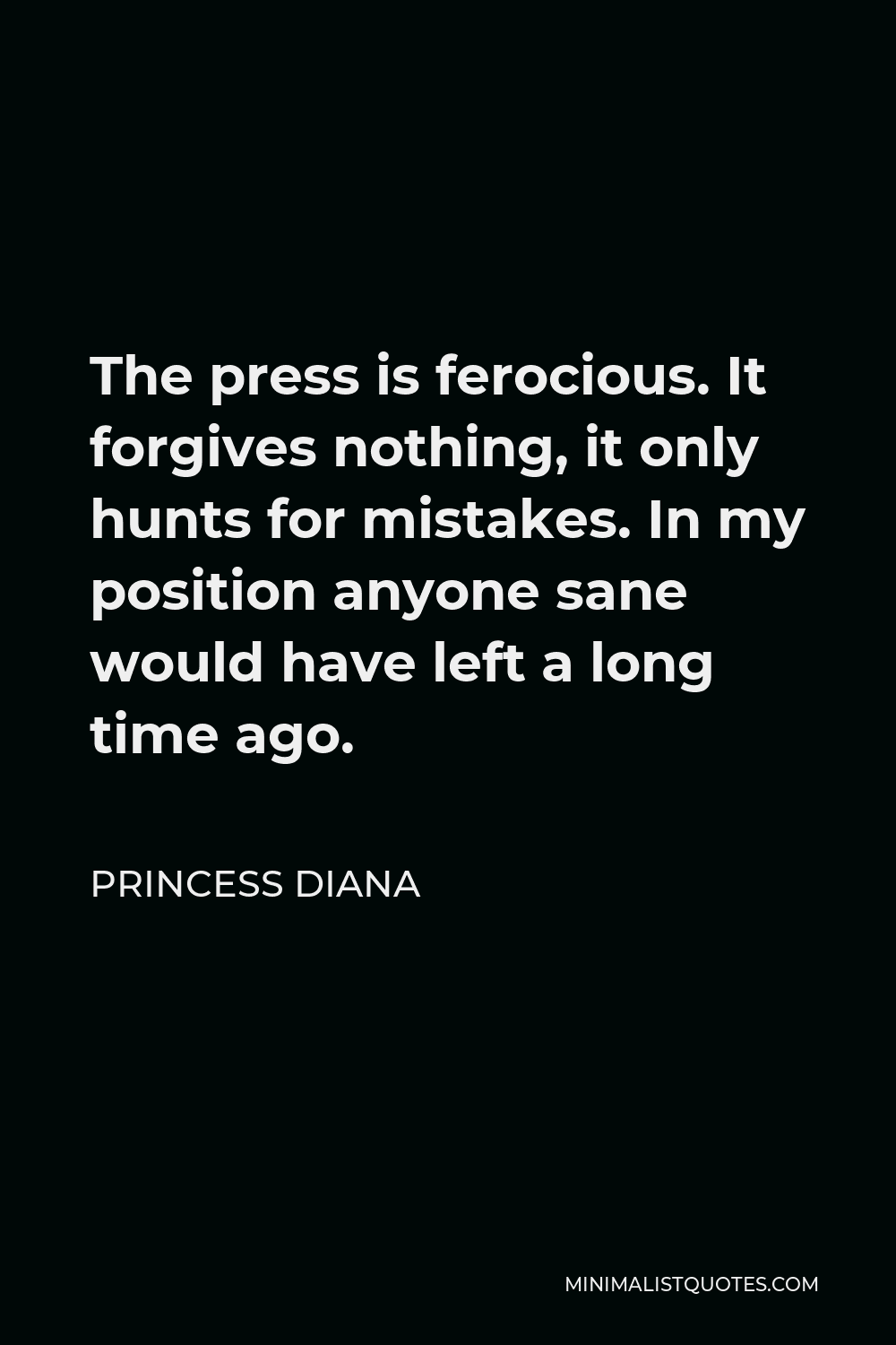 Princess Diana Quote - The press is ferocious. It forgives nothing, it only hunts for mistakes. In my position anyone sane would have left a long time ago.