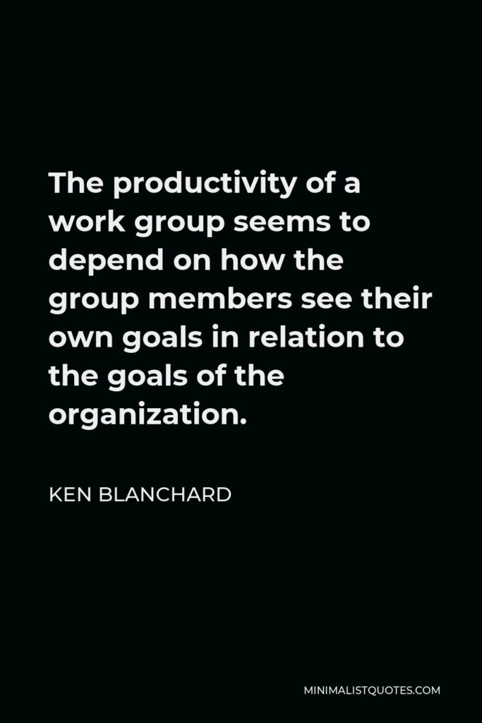 Ken Blanchard Quote - The productivity of a work group seems to depend on how the group members see their own goals in relation to the goals of the organization.