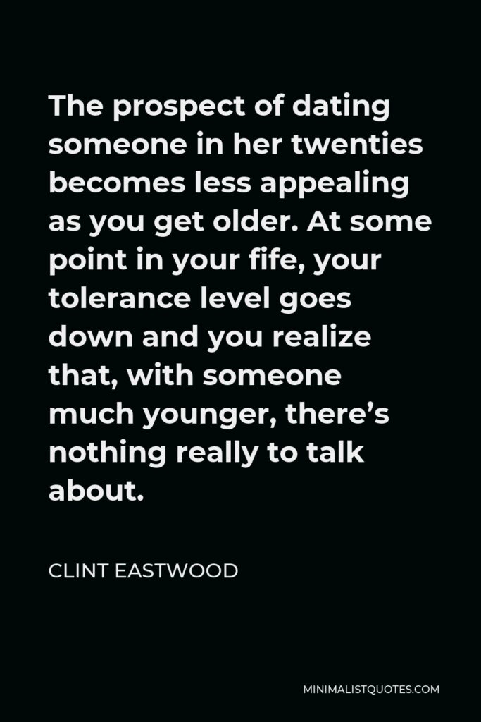 Clint Eastwood Quote - The prospect of dating someone in her twenties becomes less appealing as you get older. At some point in your fife, your tolerance level goes down and you realize that, with someone much younger, there’s nothing really to talk about.
