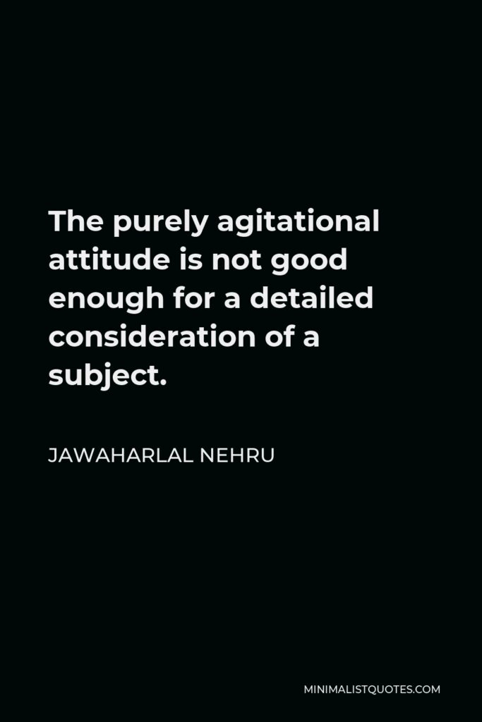 Jawaharlal Nehru Quote - The purely agitational attitude is not good enough for a detailed consideration of a subject.