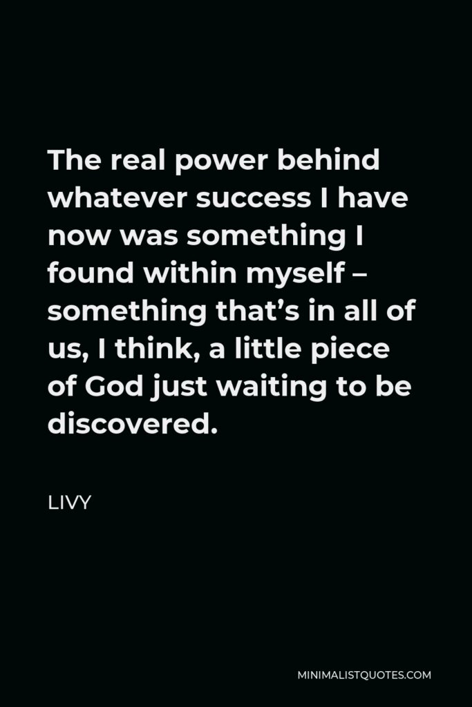 Livy Quote - The real power behind whatever success I have now was something I found within myself – something that’s in all of us, I think, a little piece of God just waiting to be discovered.