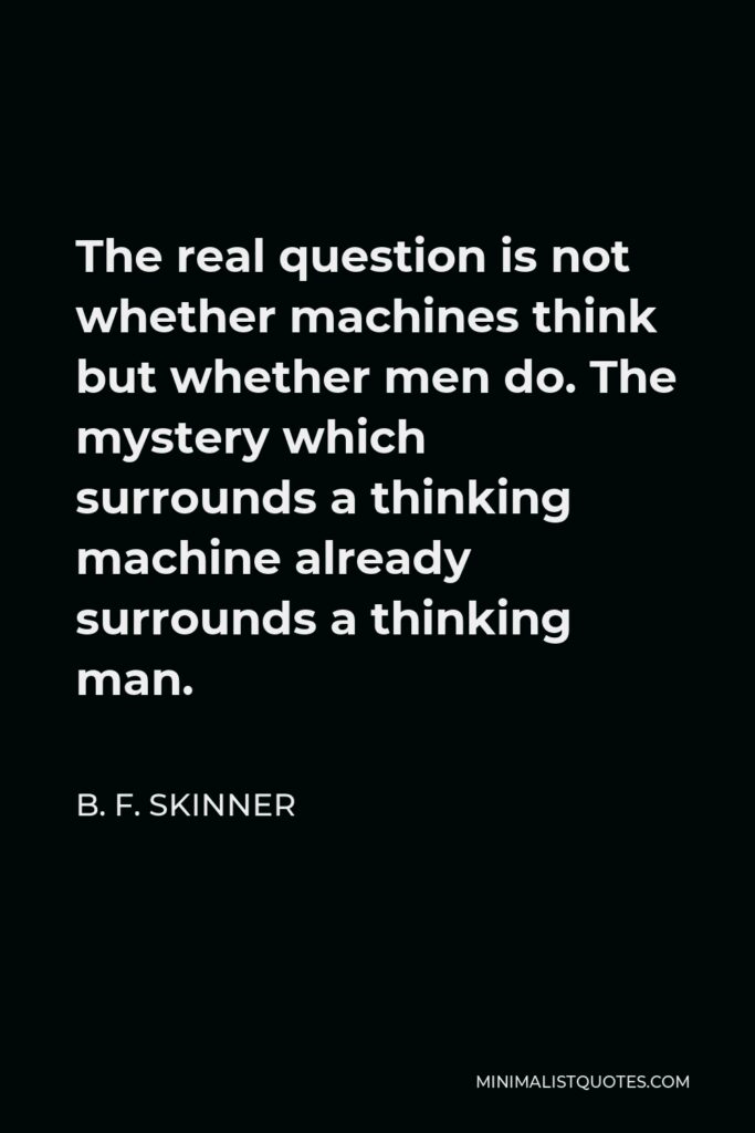 B. F. Skinner Quote - The real question is not whether machines think but whether men do. The mystery which surrounds a thinking machine already surrounds a thinking man.