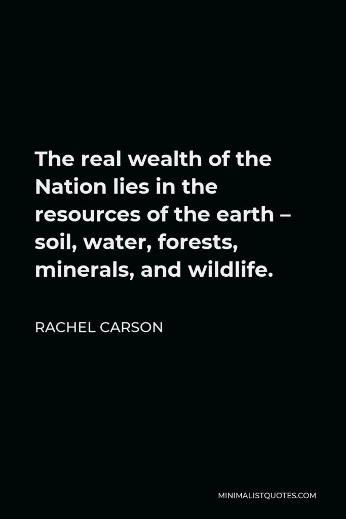 Rachel Carson Quote - The real wealth of the Nation lies in the resources of the earth – soil, water, forests, minerals, and wildlife.