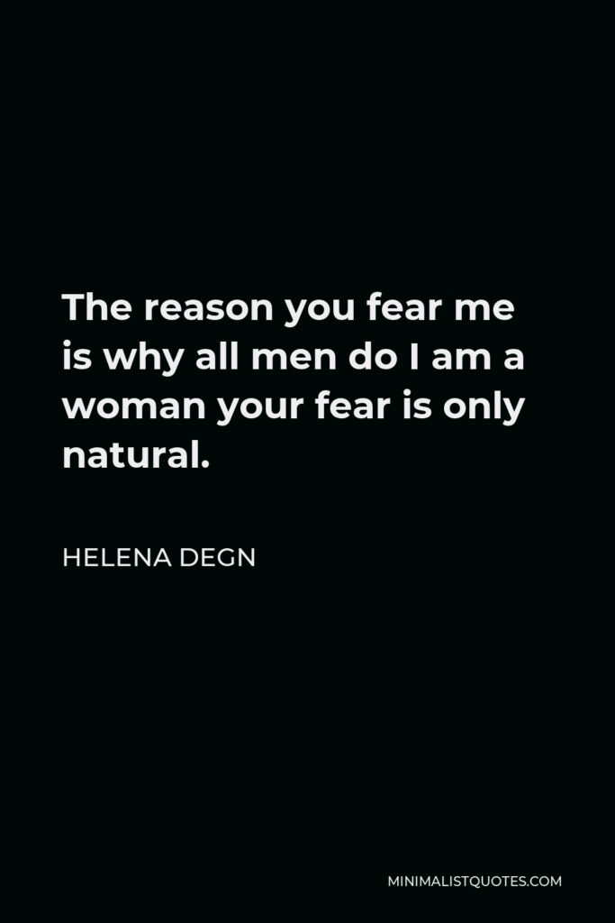 Helena Degn Quote - The reason you fear me is why all men do I am a woman your fear is only natural.