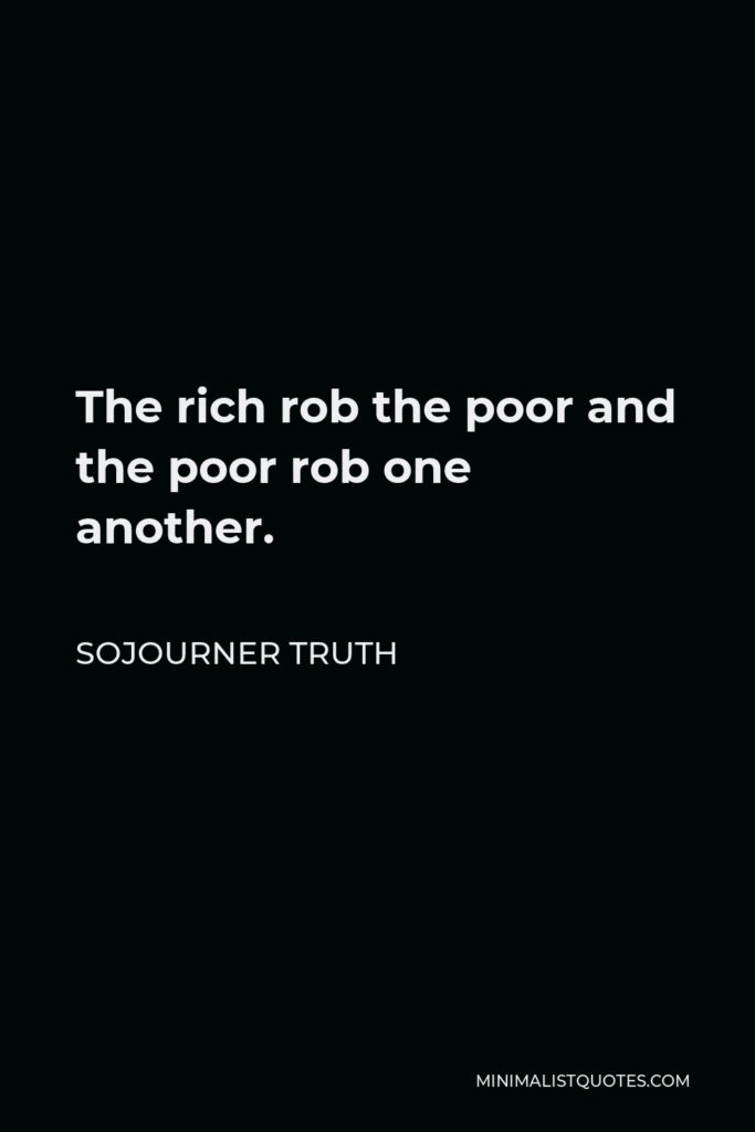 Sojourner Truth Quote - The rich rob the poor and the poor rob one another.