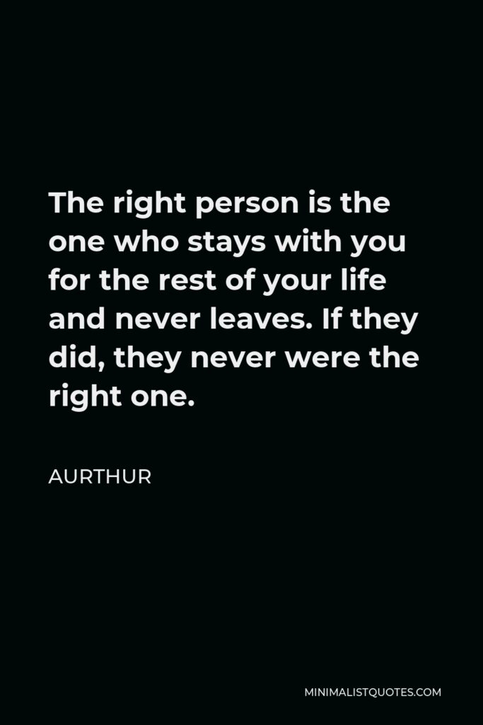Aurthur Quote - The right person is the one who stays with you for the rest of your life and never leaves. If they did, they never were the right one.