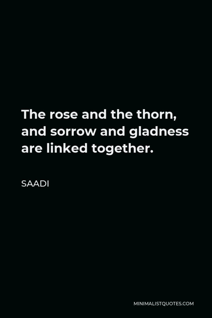 Saadi Quote - The rose and the thorn, and sorrow and gladness are linked together.