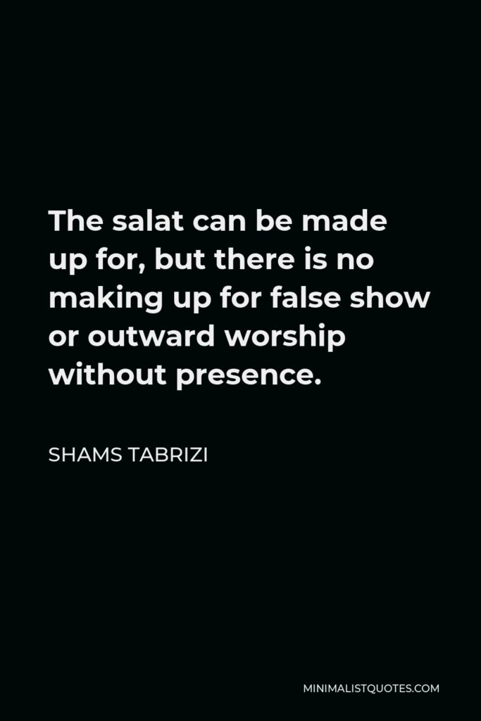 Shams Tabrizi Quote - The salat can be made up for, but there is no making up for false show or outward worship without presence.