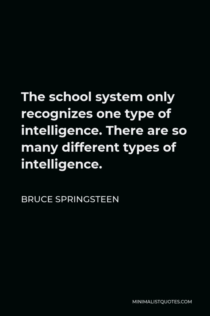 Bruce Springsteen Quote - The school system only recognizes one type of intelligence. There are so many different types of intelligence.