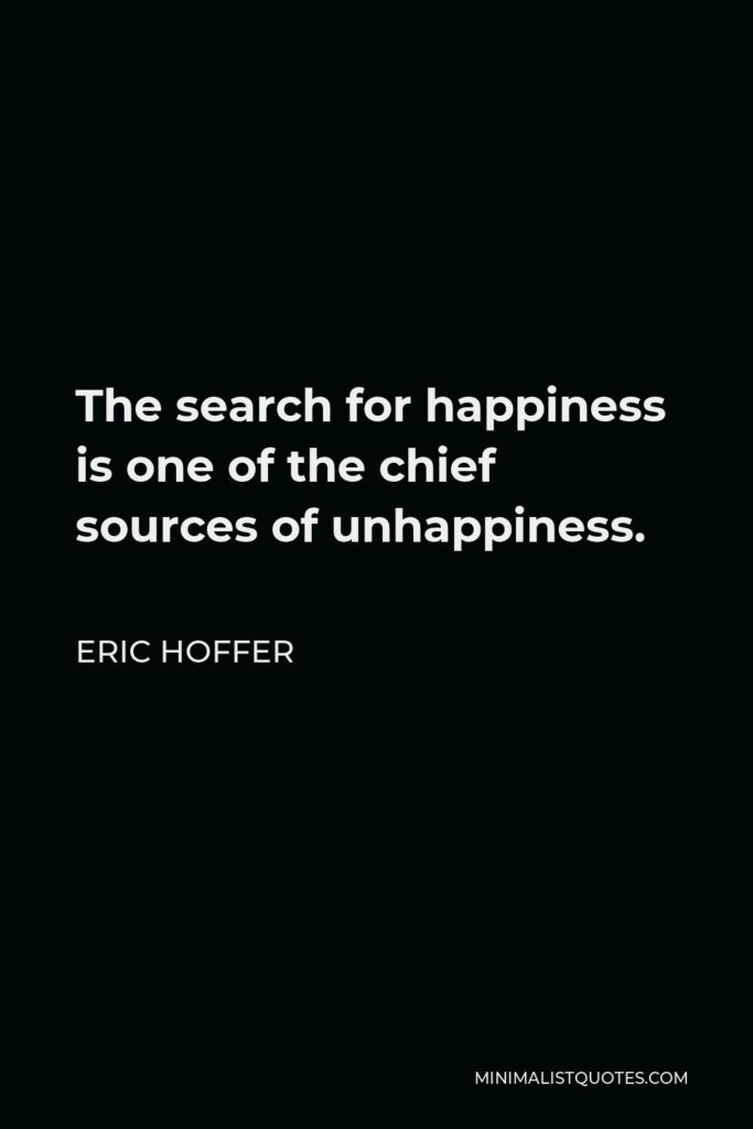 Eric Hoffer Quote - The search for happiness is one of the chief sources of unhappiness.