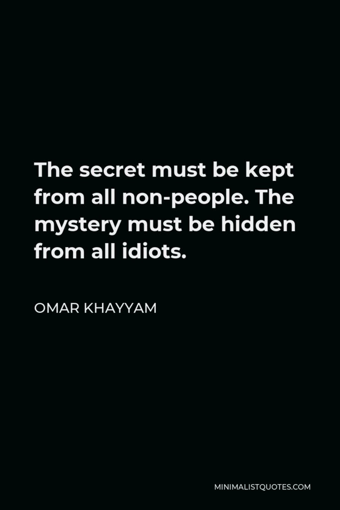Omar Khayyam Quote - The secret must be kept from all non-people. The mystery must be hidden from all idiots.