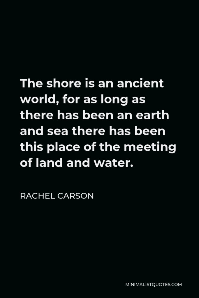 Rachel Carson Quote - The shore is an ancient world, for as long as there has been an earth and sea there has been this place of the meeting of land and water.