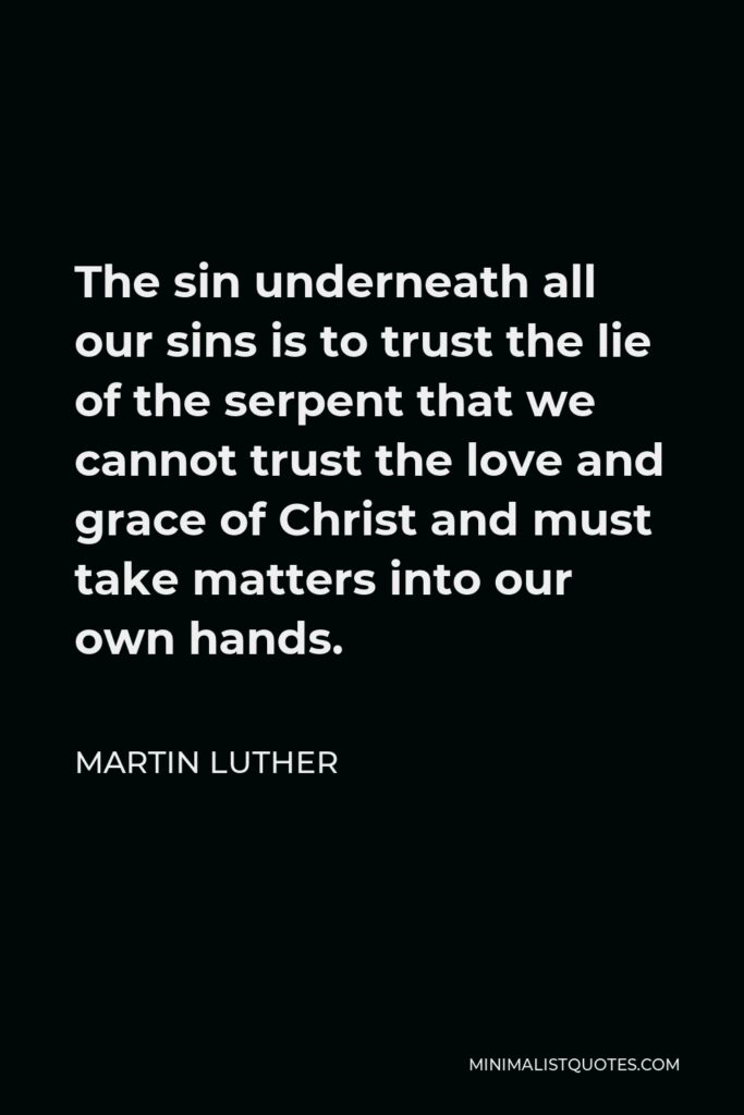 Martin Luther Quote - The sin underneath all our sins is to trust the lie of the serpent that we cannot trust the love and grace of Christ and must take matters into our own hands.
