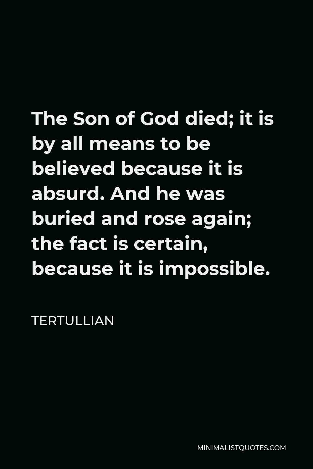Tertullian Quote - The Son of God died; it is by all means to be believed because it is absurd. And he was buried and rose again; the fact is certain, because it is impossible.