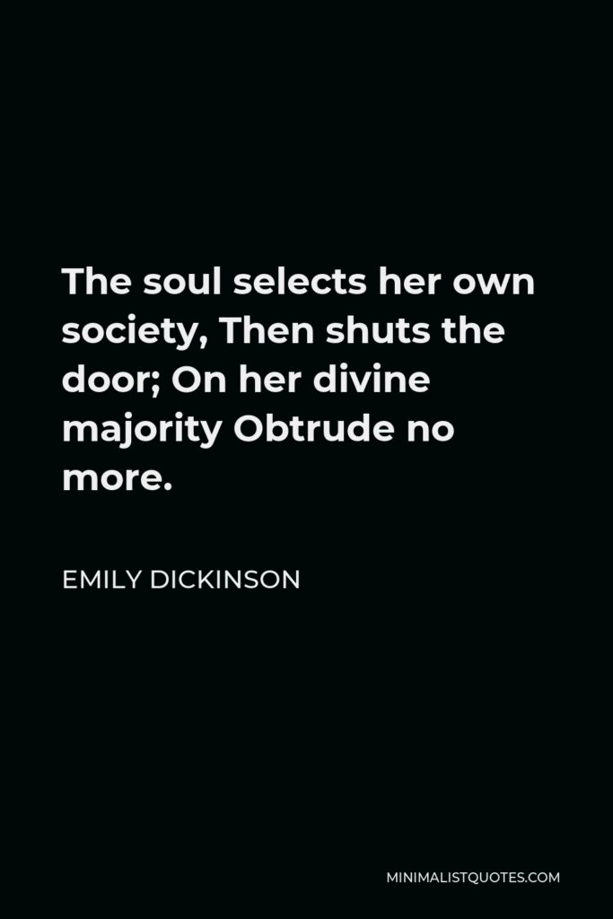 Emily Dickinson Quote - The soul selects her own society, Then shuts the door; On her divine majority Obtrude no more.
