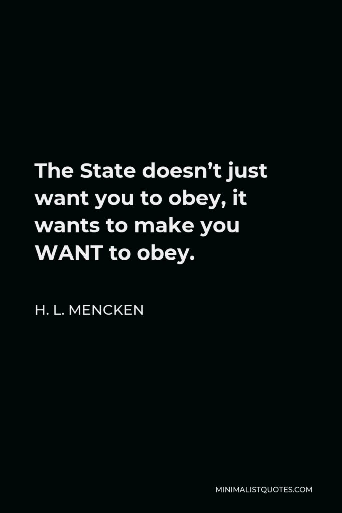 H. L. Mencken Quote - The State doesn’t just want you to obey, it wants to make you WANT to obey.