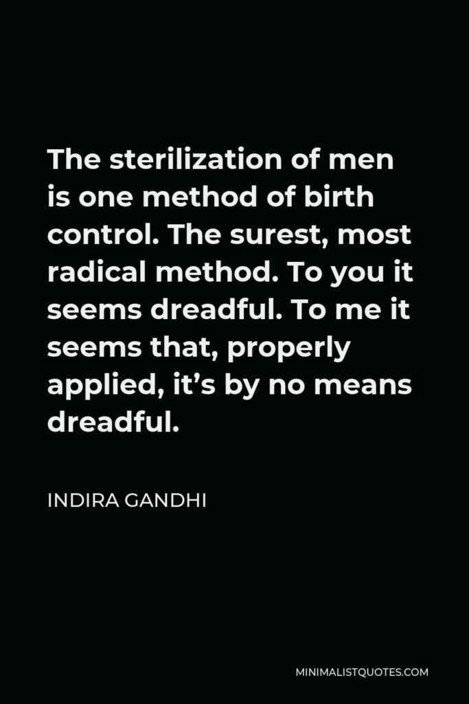 Indira Gandhi Quote - The sterilization of men is one method of birth control. The surest, most radical method. To you it seems dreadful. To me it seems that, properly applied, it’s by no means dreadful.